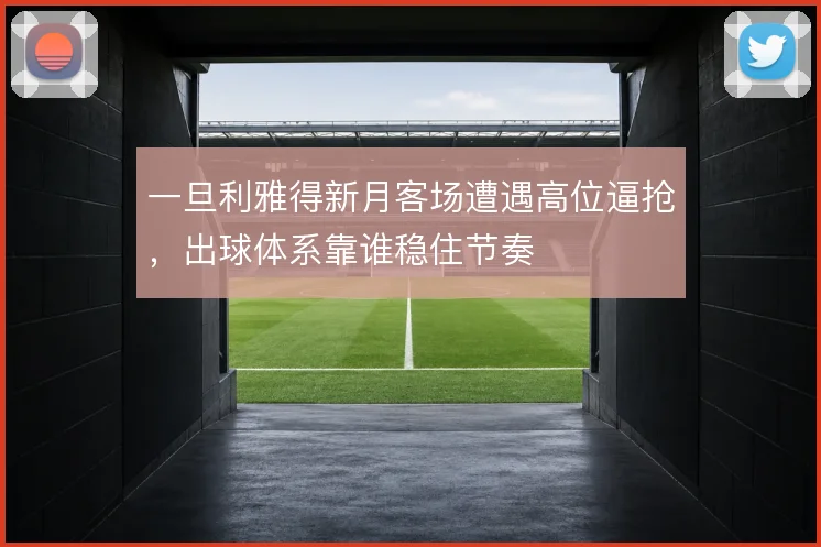 一旦利雅得新月客场遭遇高位逼抢，出球体系靠谁稳住节奏