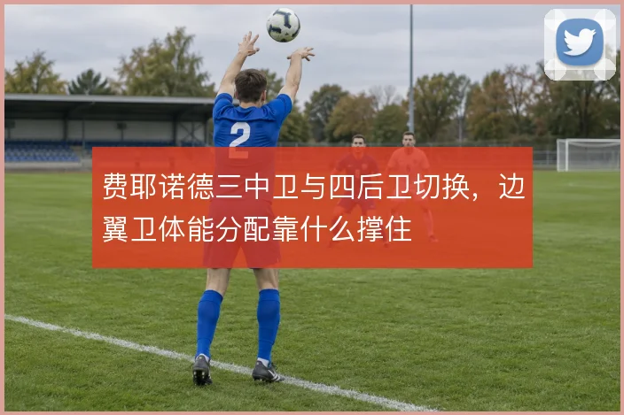 费耶诺德三中卫与四后卫切换，边翼卫体能分配靠什么撑住