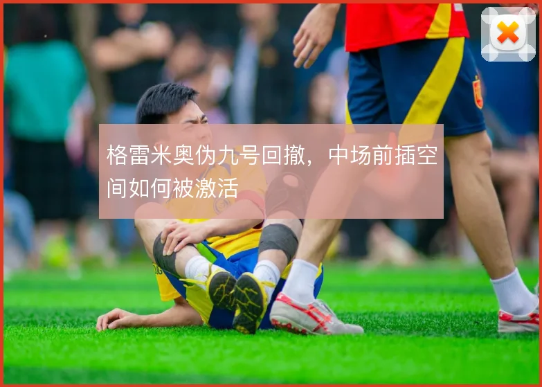 格雷米奥伪九号回撤,中场前插空间如何被激活