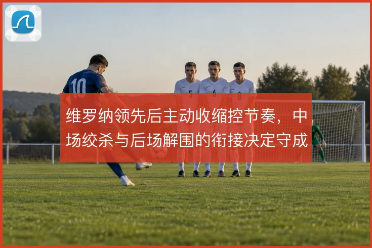 维罗纳领先后主动收缩控节奏,中场绞杀与后场解围的衔接决定守成质量