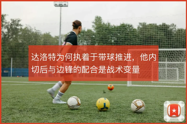 达洛特为何执着于带球推进,他内切后与边锋的配合是战术变量