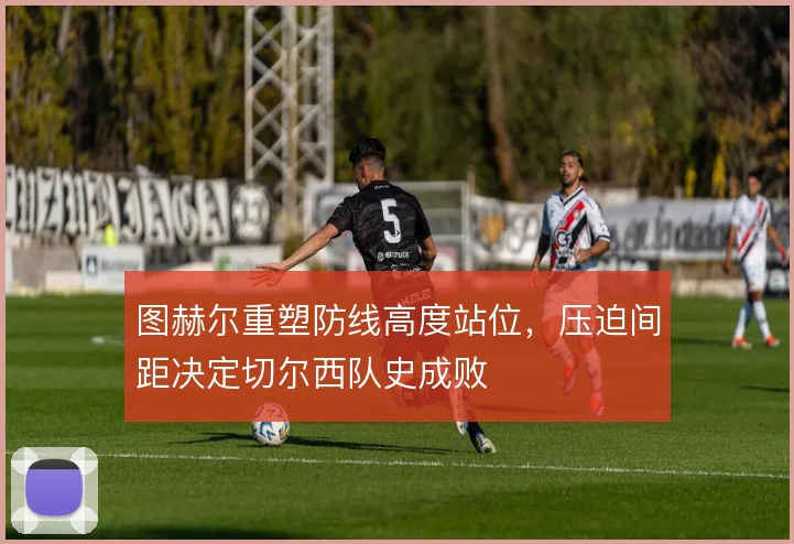 图赫尔重塑防线高度站位，压迫间距决定切尔西队史成败
