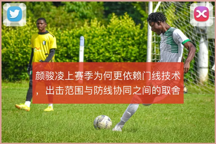 颜骏凌上赛季为何更依赖门线技术,出击范围与防线协同之间的取舍