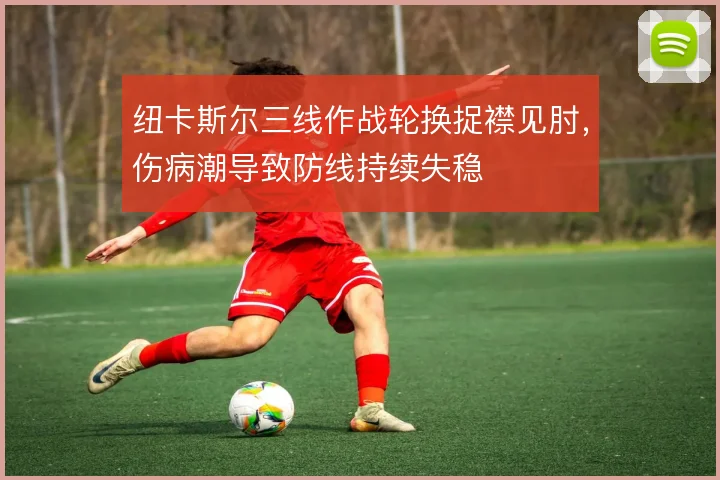 纽卡斯尔三线作战轮换捉襟见肘，伤病潮导致防线持续失稳