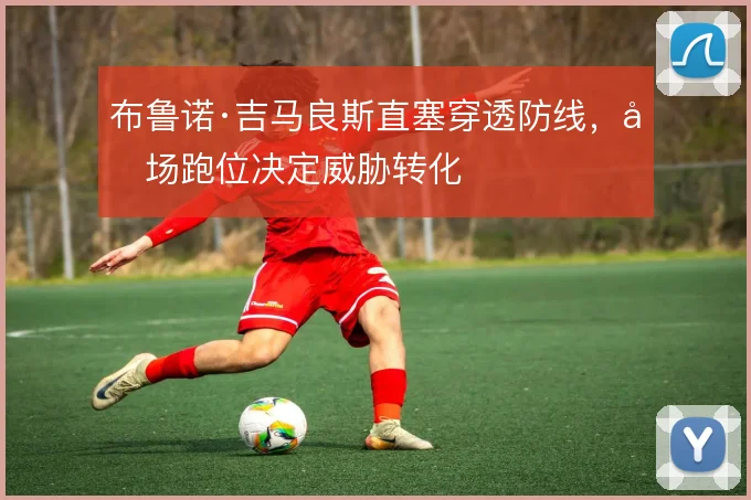 布鲁诺·吉马良斯直塞穿透防线,前场跑位决定威胁转化