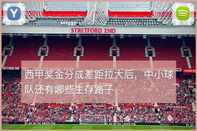 西甲奖金分成差距拉大后，中小球队还有哪些生存路子