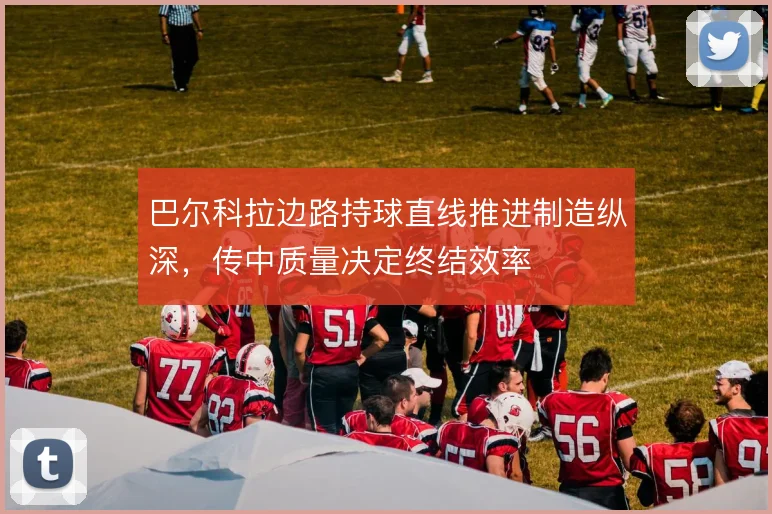 巴尔科拉边路持球直线推进制造纵深,传中质量决定终结效率