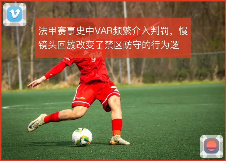 法甲赛事史中VAR频繁介入判罚，慢镜头回放改变了禁区防守的行为逻辑