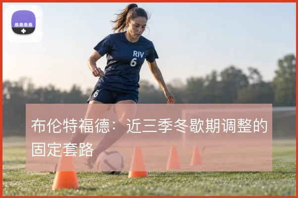 布伦特福德:近三季冬歇期调整的固定套路