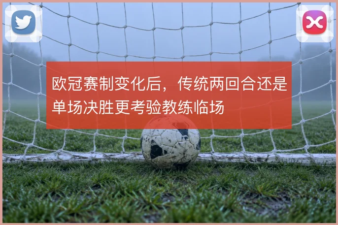 欧冠赛制变化后，传统两回合还是单场决胜更考验教练临场