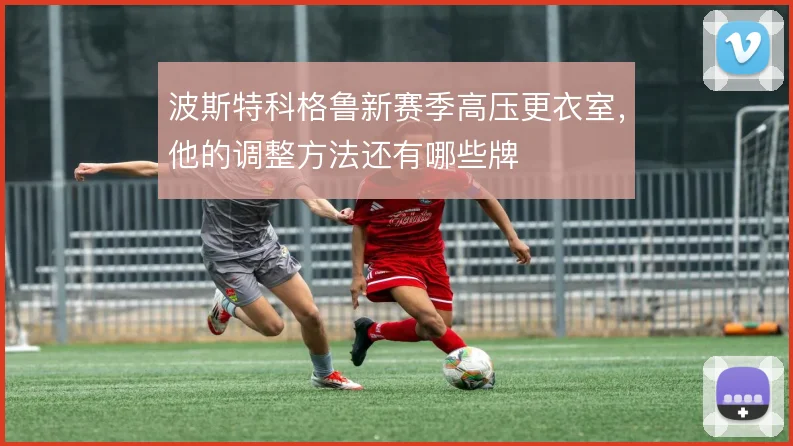 波斯特科格鲁新赛季高压更衣室，他的调整方法还有哪些牌