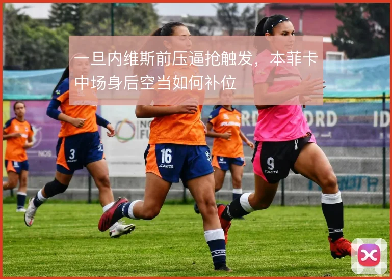 一旦内维斯前压逼抢触发,本菲卡中场身后空当如何补位