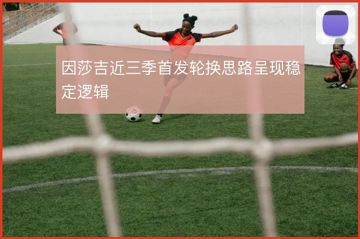 因莎吉近三季首发轮换思路呈现稳定逻辑