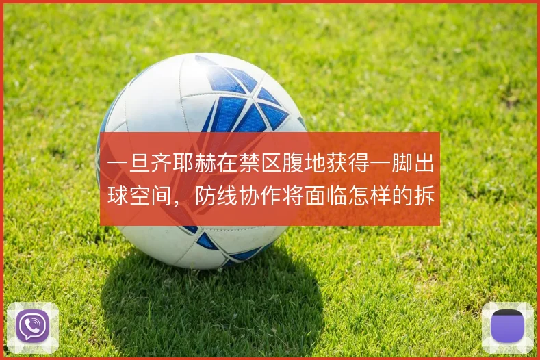 一旦齐耶赫在禁区腹地获得一脚出球空间,防线协作将面临怎样的拆解难题