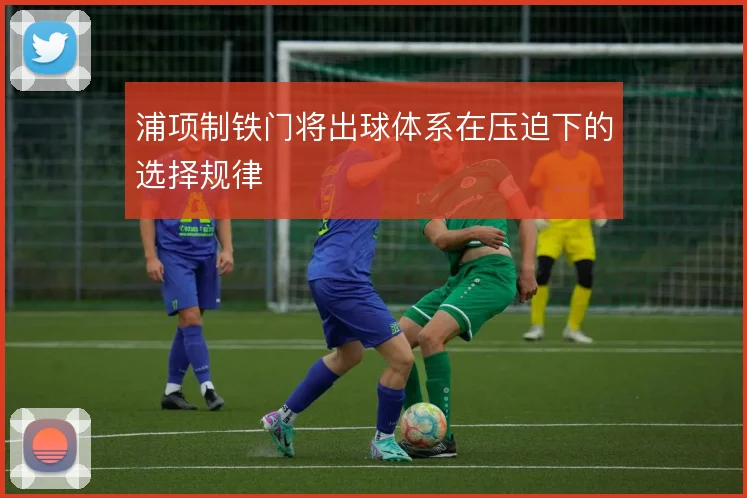 浦项制铁门将出球体系在压迫下的选择规律