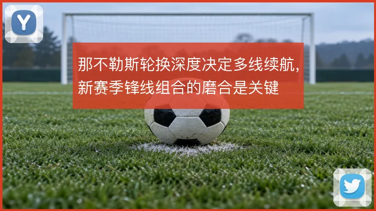 那不勒斯轮换深度决定多线续航,新赛季锋线组合的磨合是关键