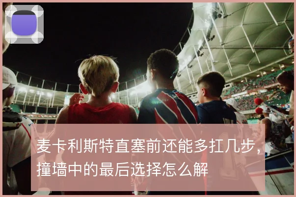 麦卡利斯特直塞前还能多扛几步，撞墙中的最后选择怎么解