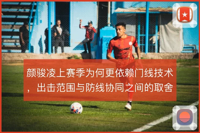 颜骏凌上赛季为何更依赖门线技术,出击范围与防线协同之间的取舍