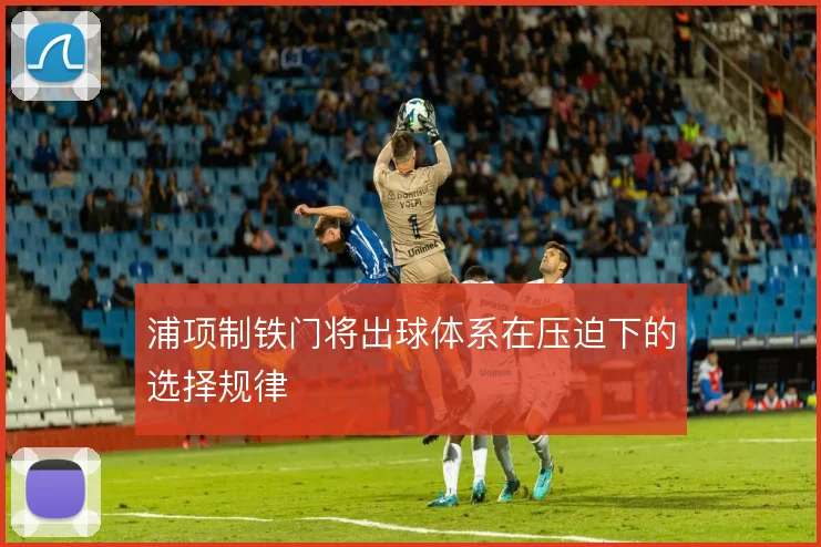 浦项制铁门将出球体系在压迫下的选择规律
