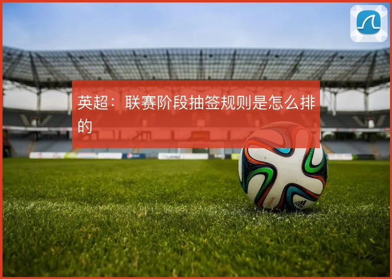 英超：联赛阶段抽签规则是怎么排的