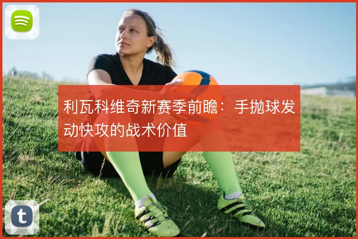 利瓦科维奇新赛季前瞻：手抛球发动快攻的战术价值