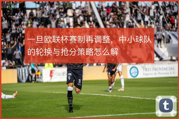 一旦欧联杯赛制再调整，中小球队的轮换与抢分策略怎么解