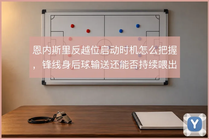 恩内斯里反越位启动时机怎么把握,锋线身后球输送还能否持续喂出单刀机会
