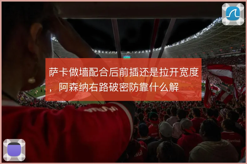 萨卡做墙配合后前插还是拉开宽度，阿森纳右路破密防靠什么解