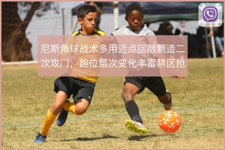 尼斯角球战术多用近点回敲制造二次攻门,跑位层次变化丰富禁区抢点效率