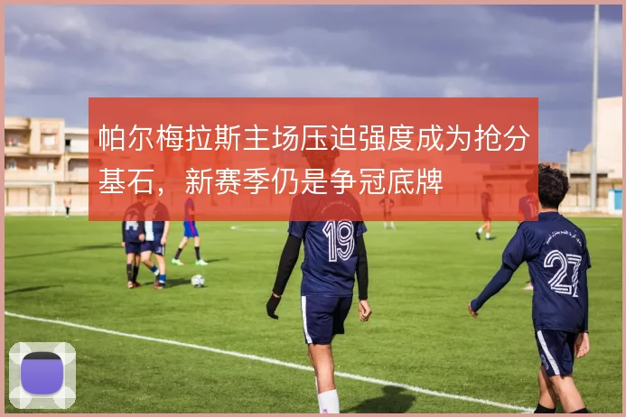 帕尔梅拉斯主场压迫强度成为抢分基石,新赛季仍是争冠底牌