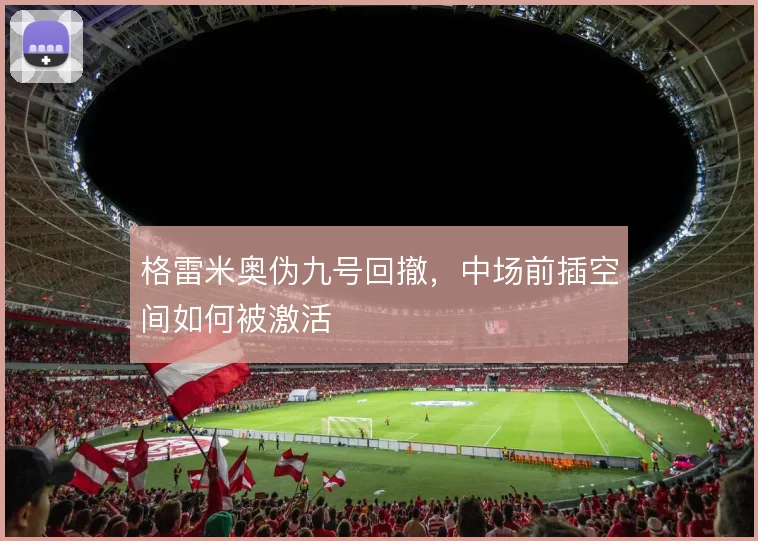 格雷米奥伪九号回撤，中场前插空间如何被激活