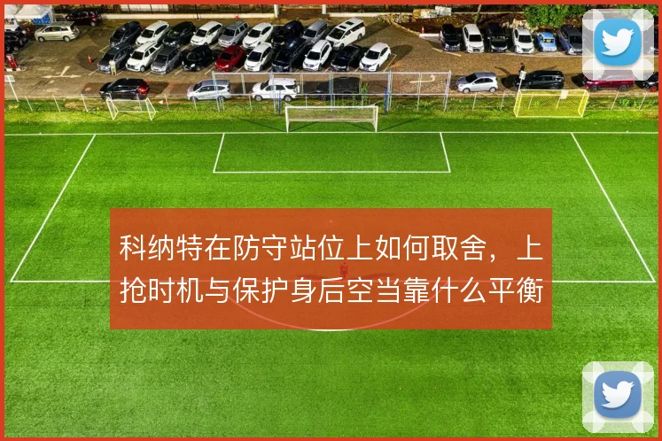 科纳特在防守站位上如何取舍,上抢时机与保护身后空当靠什么平衡