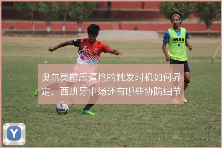 奥尔莫前压逼抢的触发时机如何界定,西班牙中场还有哪些协防细节被忽略