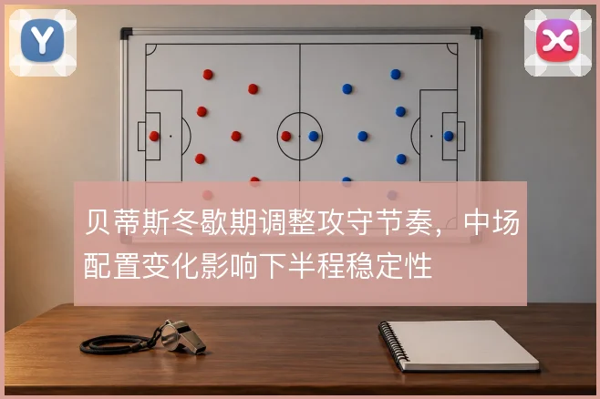 贝蒂斯冬歇期调整攻守节奏，中场配置变化影响下半程稳定性