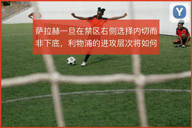 萨拉赫一旦在禁区右侧选择内切而非下底，利物浦的进攻层次将如何变化