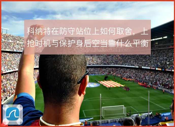 科纳特在防守站位上如何取舍,上抢时机与保护身后空当靠什么平衡