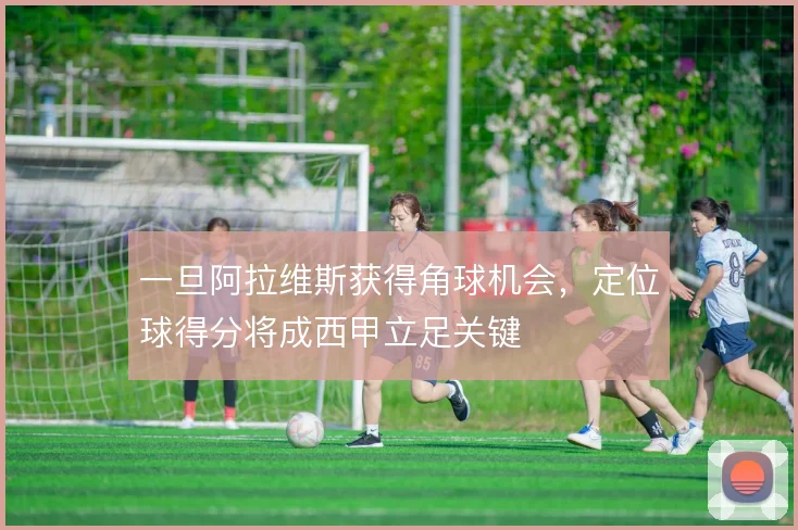 一旦阿拉维斯获得角球机会，定位球得分将成西甲立足关键