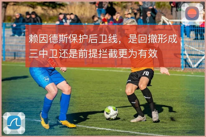 赖因德斯保护后卫线，是回撤形成三中卫还是前提拦截更为有效