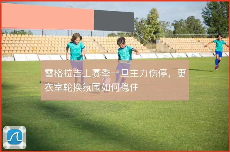 雷格拉吉上赛季一旦主力伤停,更衣室轮换氛围如何稳住