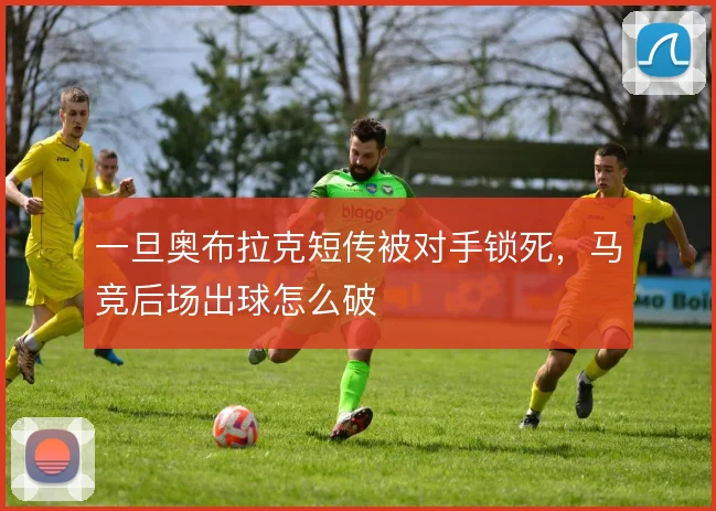一旦奥布拉克短传被对手锁死,马竞后场出球怎么破