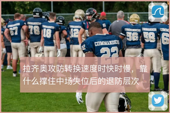 拉齐奥攻防转换速度时快时慢,靠什么撑住中场失位后的退防层次