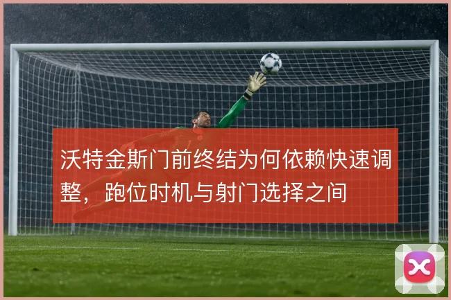 沃特金斯门前终结为何依赖快速调整,跑位时机与射门选择之间