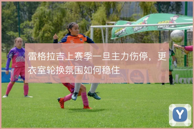雷格拉吉上赛季一旦主力伤停，更衣室轮换氛围如何稳住