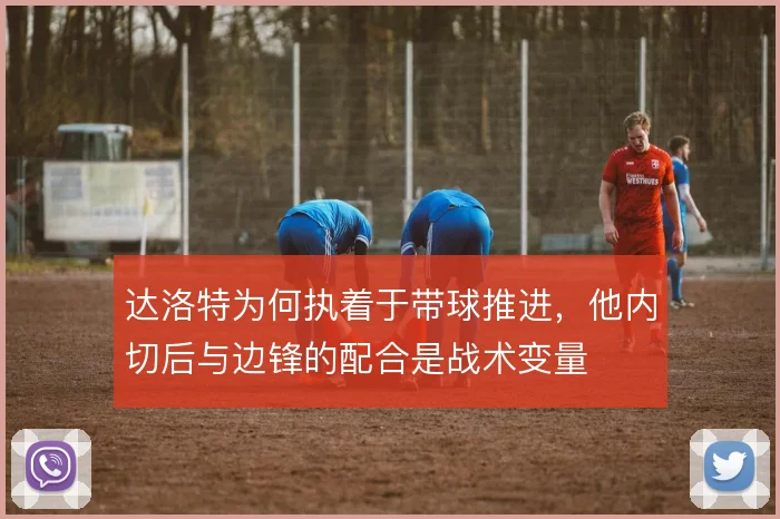 达洛特为何执着于带球推进,他内切后与边锋的配合是战术变量