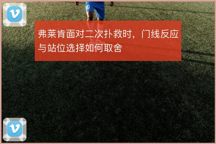 弗莱肯面对二次扑救时,门线反应与站位选择如何取舍