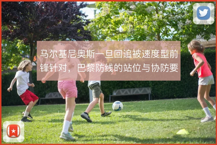 马尔基尼奥斯一旦回追被速度型前锋针对，巴黎防线的站位与协防要怎么兜底