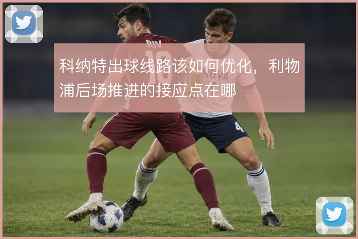 科纳特出球线路该如何优化，利物浦后场推进的接应点在哪