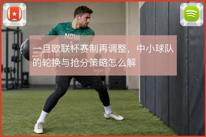 一旦欧联杯赛制再调整，中小球队的轮换与抢分策略怎么解