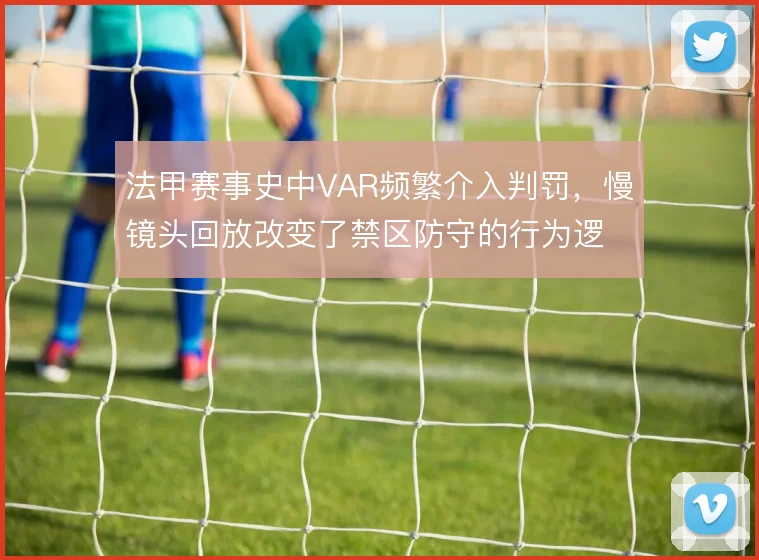 法甲赛事史中VAR频繁介入判罚，慢镜头回放改变了禁区防守的行为逻辑