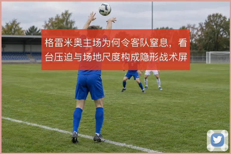 格雷米奥主场为何令客队窒息,看台压迫与场地尺度构成隐形战术屏障